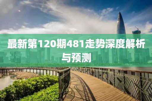 最新第120期481走勢深度解析與預測