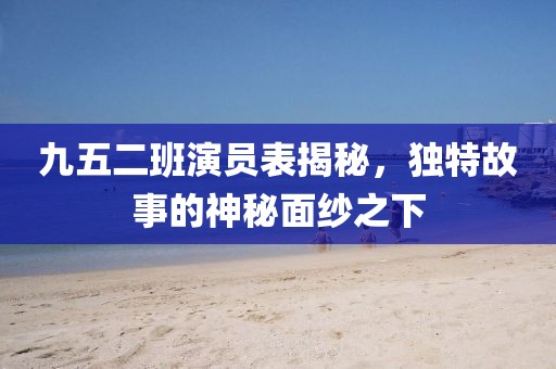 九五二班演員表揭秘，獨特故事的神秘面紗之下