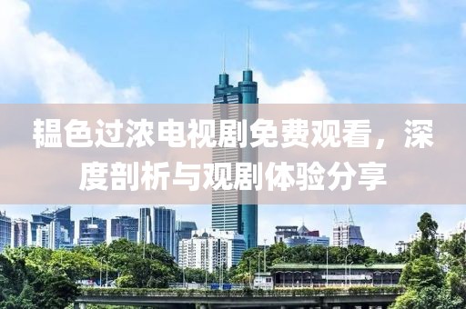 韞色過(guò)濃電視劇免費(fèi)觀看，深度剖析與觀劇體驗(yàn)分享