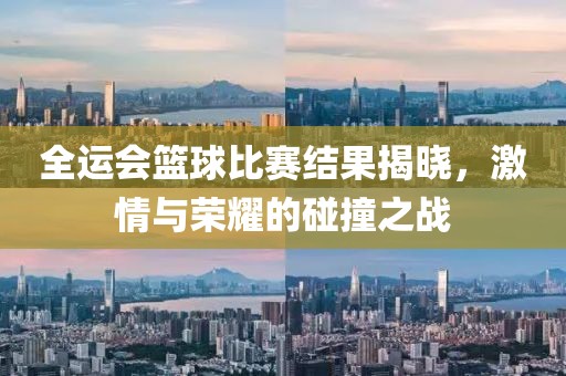 全運會籃球比賽結(jié)果揭曉，激情與榮耀的碰撞之戰(zhàn)