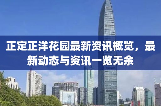正定正洋花園最新資訊概覽，最新動態(tài)與資訊一覽無余