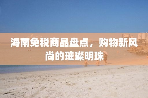 海南免稅商品盤點，購物新風(fēng)尚的璀璨明珠
