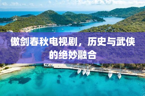 傲劍春秋電視劇，歷史與武俠的絕妙融合