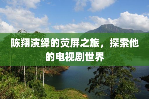 陳翔演繹的熒屏之旅，探索他的電視劇世界