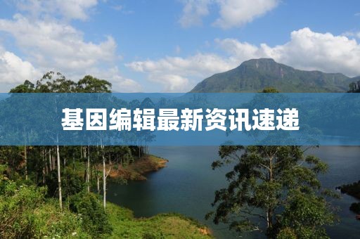 基因編輯最新資訊速遞