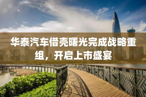 華泰汽車借殼曙光完成戰(zhàn)略重組，開啟上市盛宴