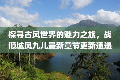 探尋古風(fēng)世界的魅力之旅，戰(zhàn)傾城鳳九兒最新章節(jié)更新速遞