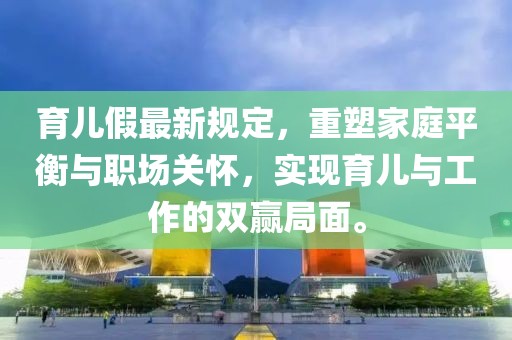育兒假最新規(guī)定，重塑家庭平衡與職場關(guān)懷，實現(xiàn)育兒與工作的雙贏局面。
