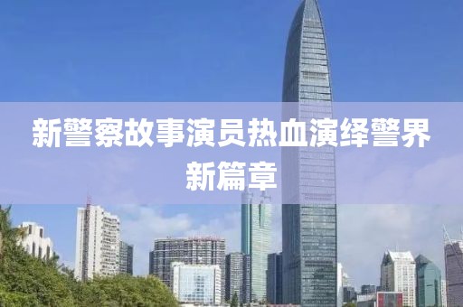 新警察故事演員熱血演繹警界新篇章