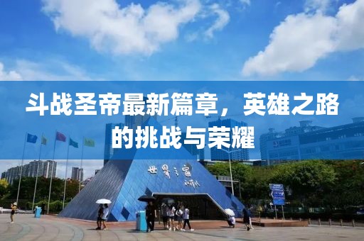 斗戰(zhàn)圣帝最新篇章，英雄之路的挑戰(zhàn)與榮耀