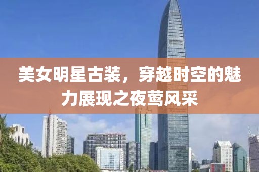美女明星古裝，穿越時空的魅力展現(xiàn)之夜鶯風采