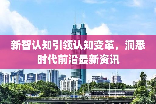 新智認知引領認知變革，洞悉時代前沿最新資訊