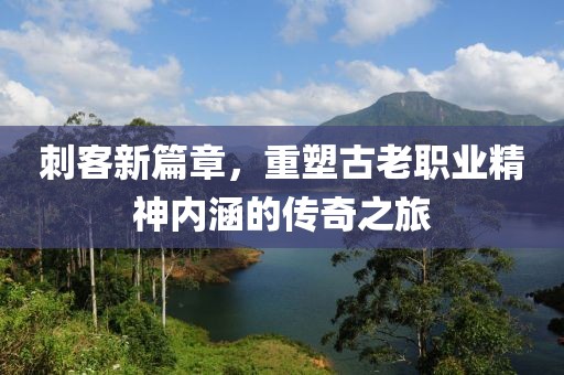 刺客新篇章，重塑古老職業(yè)精神內(nèi)涵的傳奇之旅