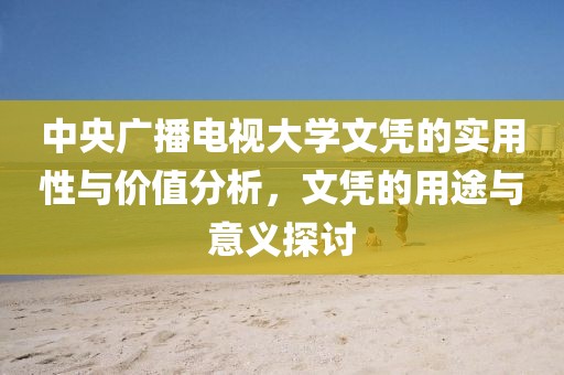 中央廣播電視大學(xué)文憑的實用性與價值分析，文憑的用途與意義探討