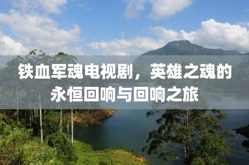 鐵血軍魂電視劇，英雄之魂的永恒回響與回響之旅