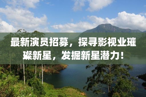 最新演員招募，探尋影視業(yè)璀璨新星，發(fā)掘新星潛力！
