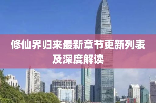 修仙界歸來最新章節(jié)更新列表及深度解讀