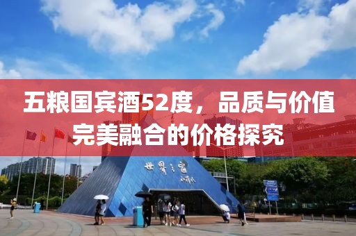 五糧國賓酒52度，品質(zhì)與價值完美融合的價格探究