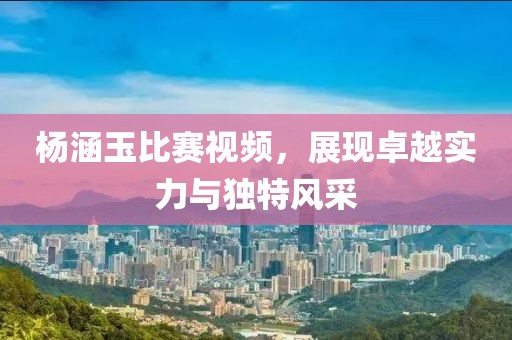 楊涵玉比賽視頻，展現(xiàn)卓越實(shí)力與獨(dú)特風(fēng)采