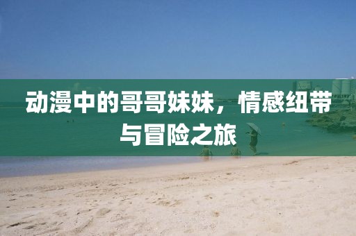 動(dòng)漫中的哥哥妹妹，情感紐帶與冒險(xiǎn)之旅