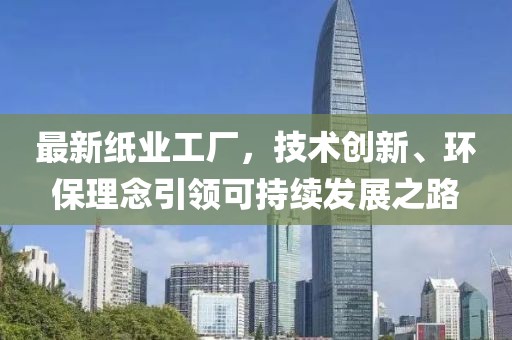 最新紙業(yè)工廠，技術(shù)創(chuàng)新、環(huán)保理念引領(lǐng)可持續(xù)發(fā)展之路