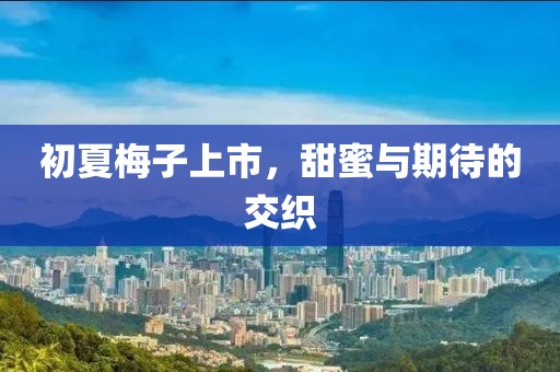 初夏梅子上市，甜蜜與期待的交織
