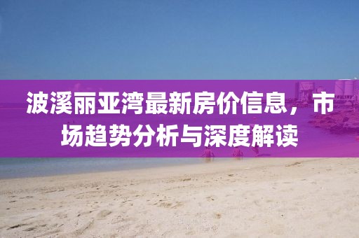 波溪麗亞灣最新房價信息，市場趨勢分析與深度解讀