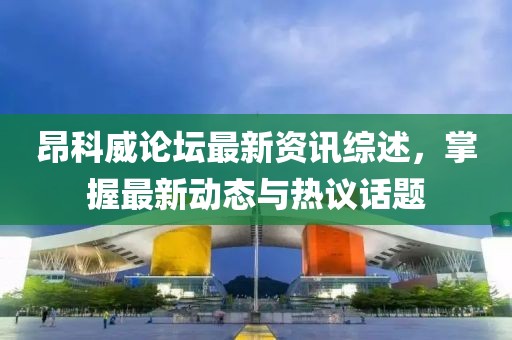 昂科威論壇最新資訊綜述，掌握最新動態(tài)與熱議話題
