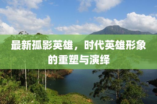 最新孤影英雄，時代英雄形象的重塑與演繹
