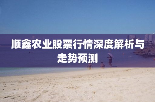 順鑫農(nóng)業(yè)股票行情深度解析與走勢(shì)預(yù)測(cè)