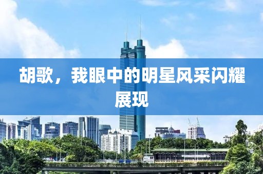 胡歌，我眼中的明星風(fēng)采閃耀展現(xiàn)