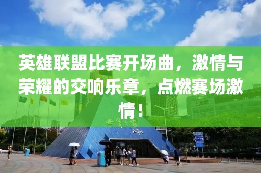 英雄聯(lián)盟比賽開場曲，激情與榮耀的交響樂章，點燃賽場激情！
