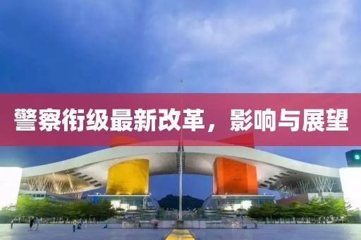 警察銜級(jí)最新改革，影響與展望