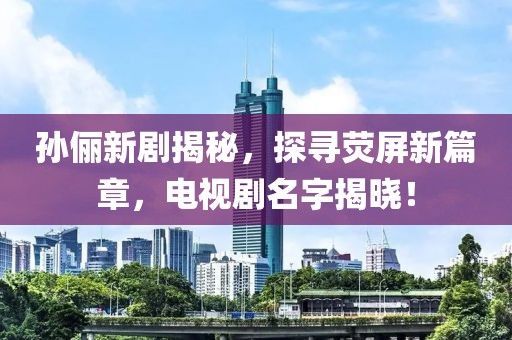孫儷新劇揭秘，探尋熒屏新篇章，電視劇名字揭曉！