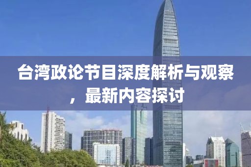 臺灣政論節(jié)目深度解析與觀察，最新內(nèi)容探討