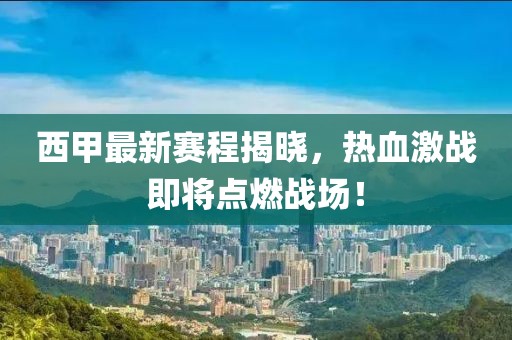 西甲最新賽程揭曉，熱血激戰(zhàn)即將點燃戰(zhàn)場！