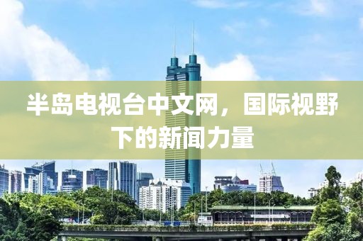 半島電視臺(tái)中文網(wǎng)，國(guó)際視野下的新聞力量