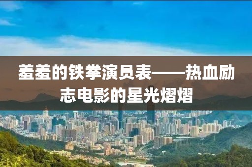 羞羞的鐵拳演員表——熱血勵志電影的星光熠熠