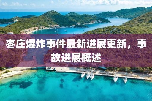 棗莊爆炸事件最新進展更新，事故進展概述