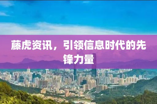 藤虎資訊，引領(lǐng)信息時代的先鋒力量