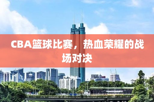 CBA籃球比賽，熱血榮耀的戰(zhàn)場對決