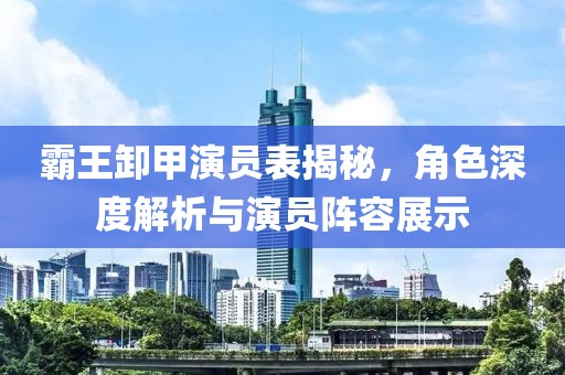 霸王卸甲演員表揭秘，角色深度解析與演員陣容展示
