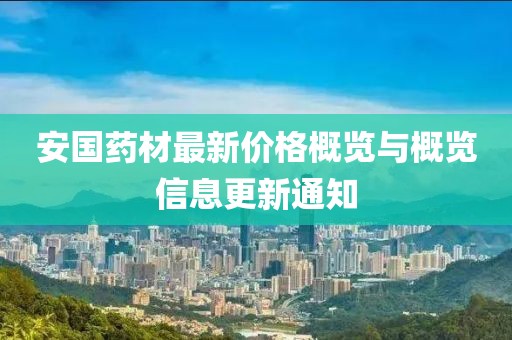 安國藥材最新價格概覽與概覽信息更新通知