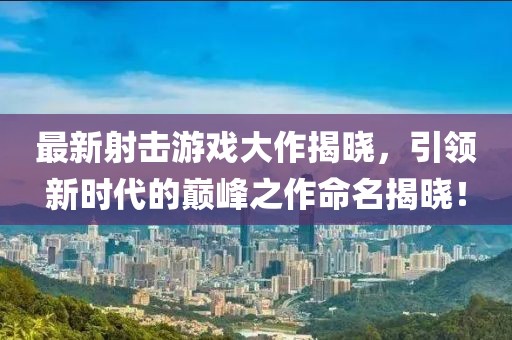 最新射擊游戲大作揭曉，引領(lǐng)新時代的巔峰之作命名揭曉！