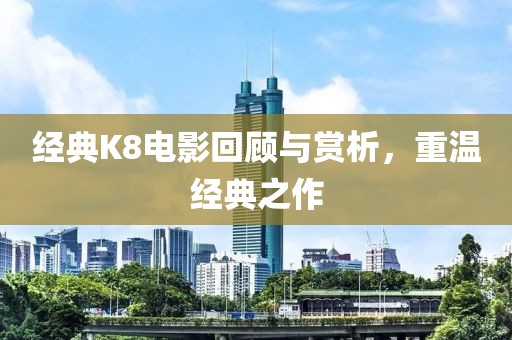 經(jīng)典K8電影回顧與賞析，重溫經(jīng)典之作