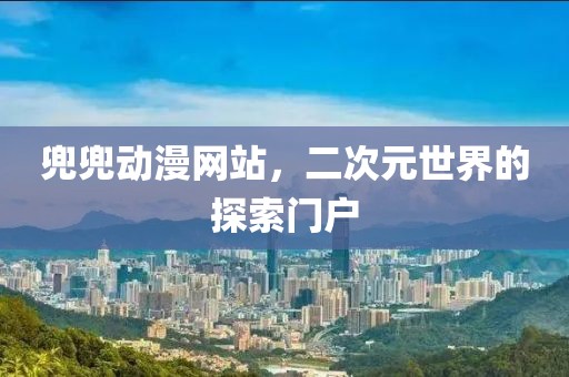 兜兜動漫網(wǎng)站，二次元世界的探索門戶
