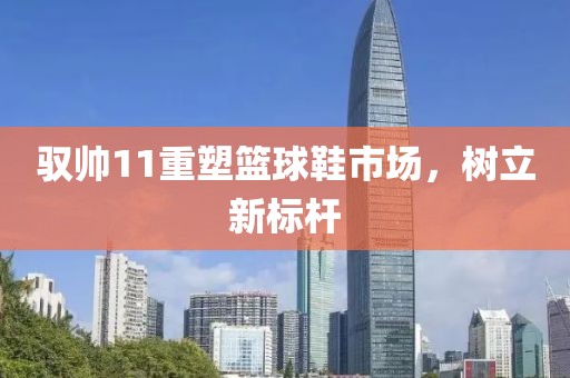 馭帥11重塑籃球鞋市場(chǎng)，樹(shù)立新標(biāo)桿