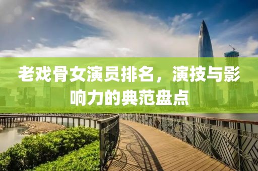 老戲骨女演員排名，演技與影響力的典范盤點