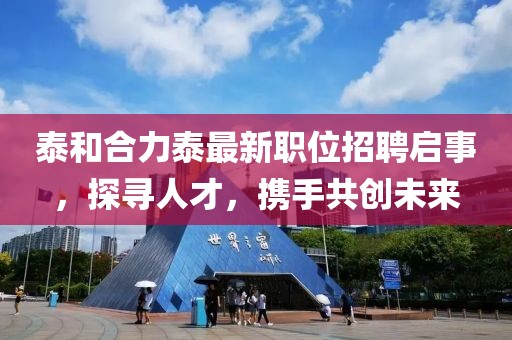 泰和合力泰最新職位招聘啟事，探尋人才，攜手共創(chuàng)未來(lái)