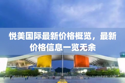 悅美國際最新價(jià)格概覽，最新價(jià)格信息一覽無余